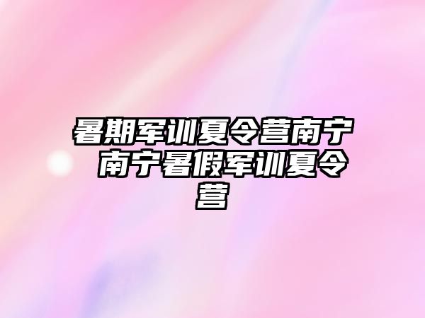 暑期军训夏令营南宁 南宁暑假军训夏令营