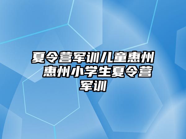 夏令营军训儿童惠州 惠州小学生夏令营军训