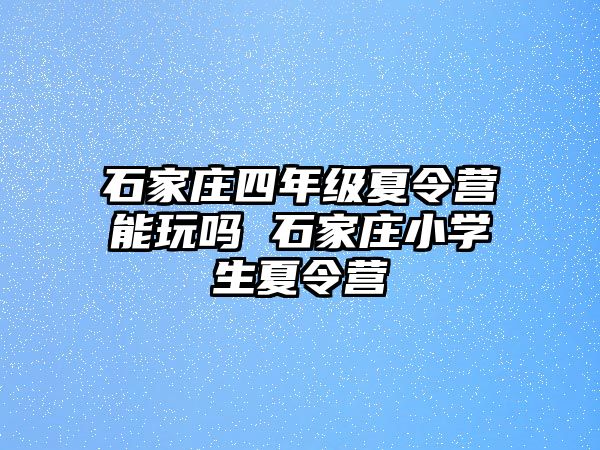 石家庄四年级夏令营能玩吗 石家庄小学生夏令营