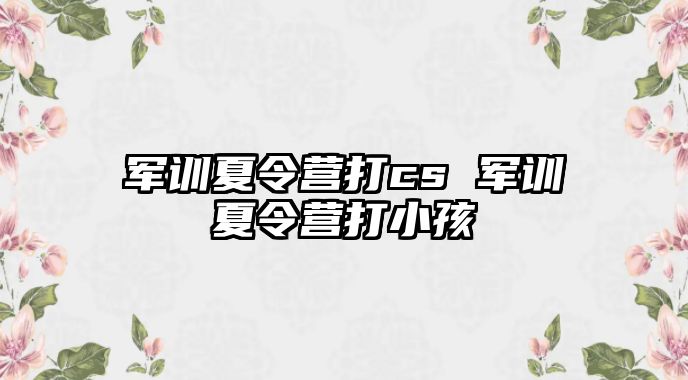 军训夏令营打cs 军训夏令营打小孩