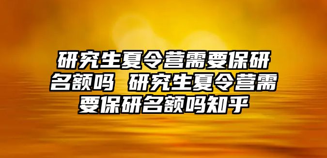 研究生夏令营需要保研名额吗 研究生夏令营需要保研名额吗知乎