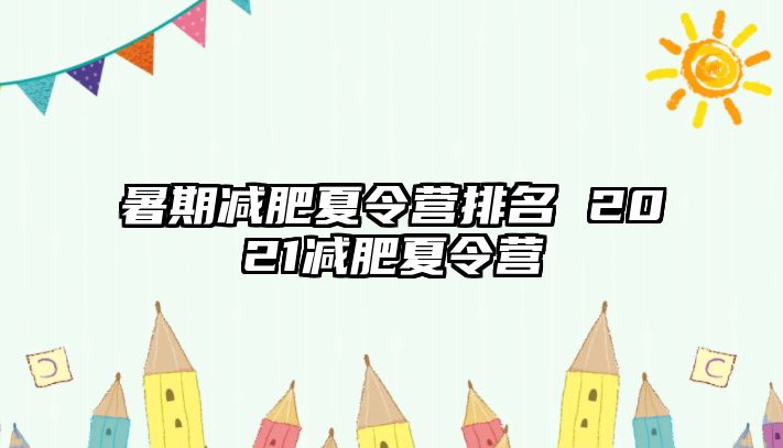 暑期减肥夏令营排名 2021减肥夏令营