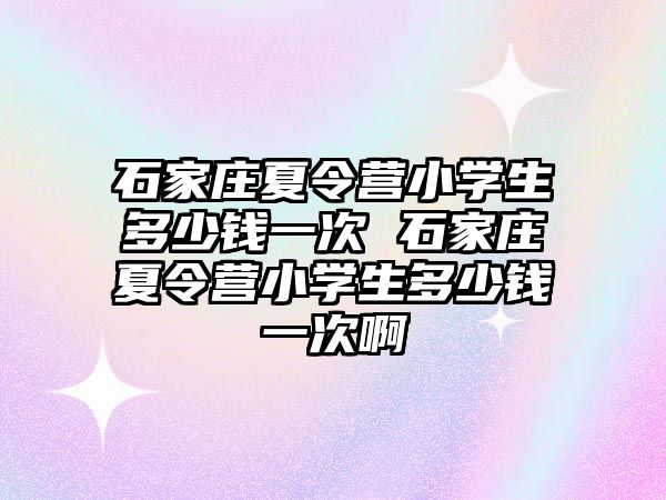 石家庄夏令营小学生多少钱一次 石家庄夏令营小学生多少钱一次啊