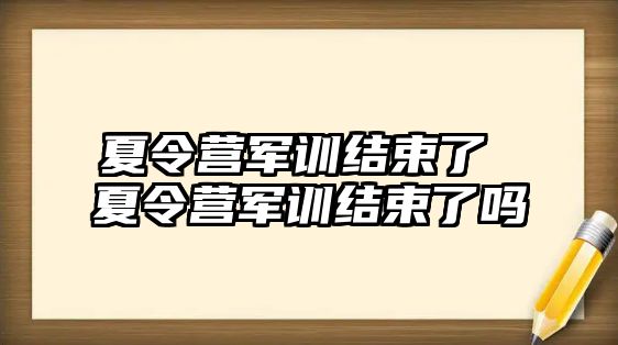 夏令营军训结束了 夏令营军训结束了吗