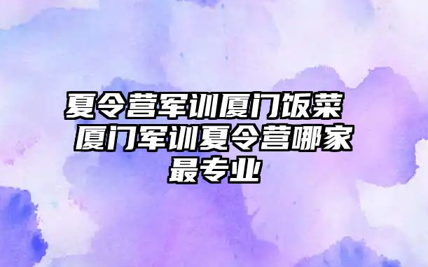 夏令营军训厦门饭菜 厦门军训夏令营哪家最专业