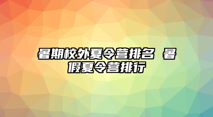 暑期校外夏令营排名 暑假夏令营排行