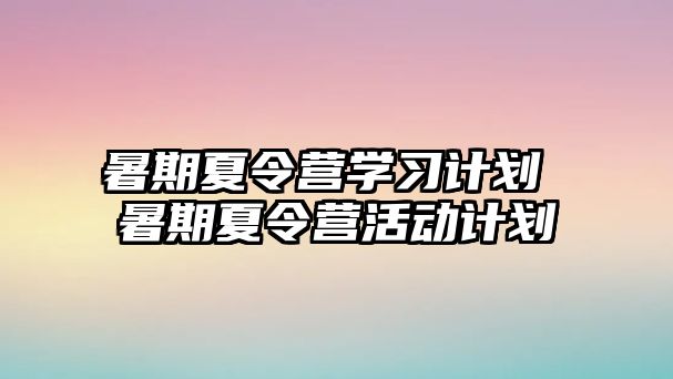 暑期夏令营学习计划 暑期夏令营活动计划