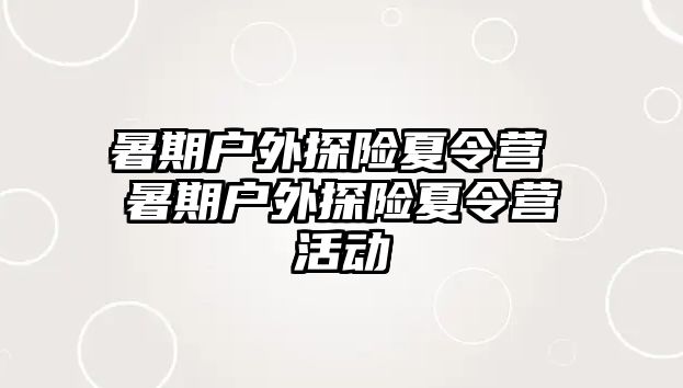 暑期户外探险夏令营 暑期户外探险夏令营活动