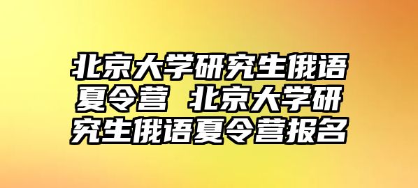 北京大学研究生俄语夏令营 北京大学研究生俄语夏令营报名