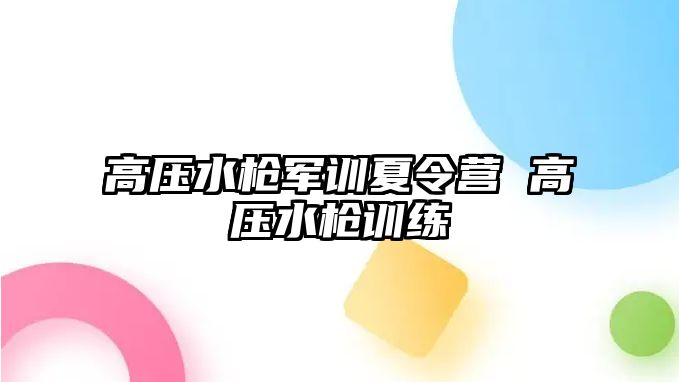 高压水枪军训夏令营 高压水枪训练