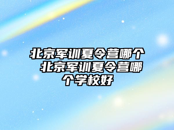 北京军训夏令营哪个 北京军训夏令营哪个学校好