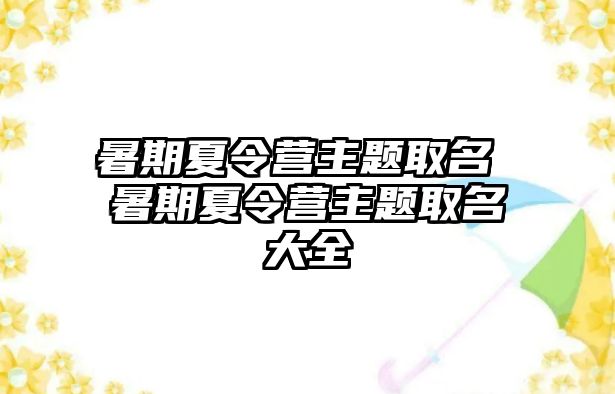 暑期夏令营主题取名 暑期夏令营主题取名大全