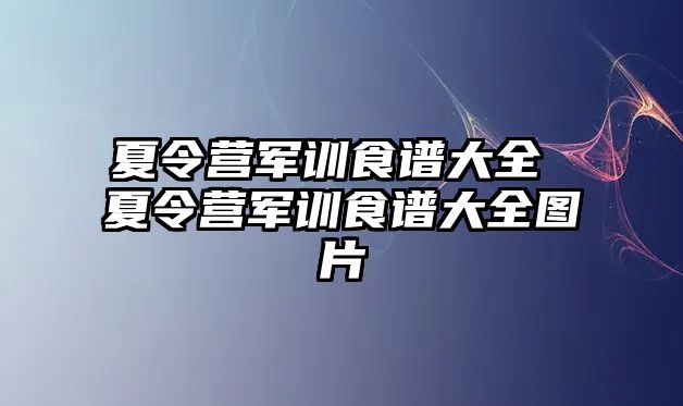 夏令营军训食谱大全 夏令营军训食谱大全图片