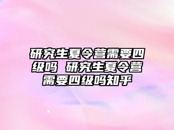 研究生夏令营需要四级吗 研究生夏令营需要四级吗知乎