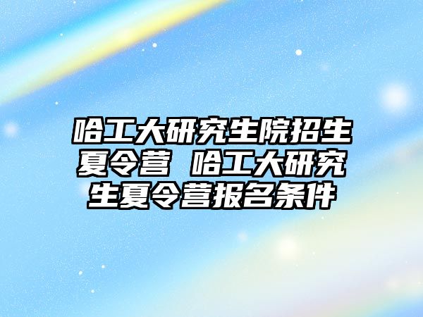 哈工大研究生院招生夏令营 哈工大研究生夏令营报名条件