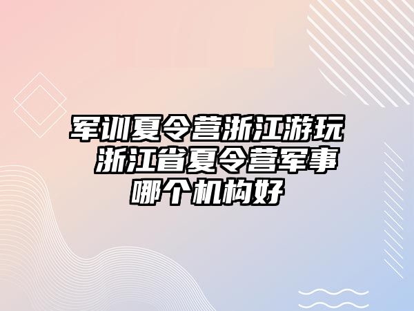 军训夏令营浙江游玩 浙江省夏令营军事哪个机构好