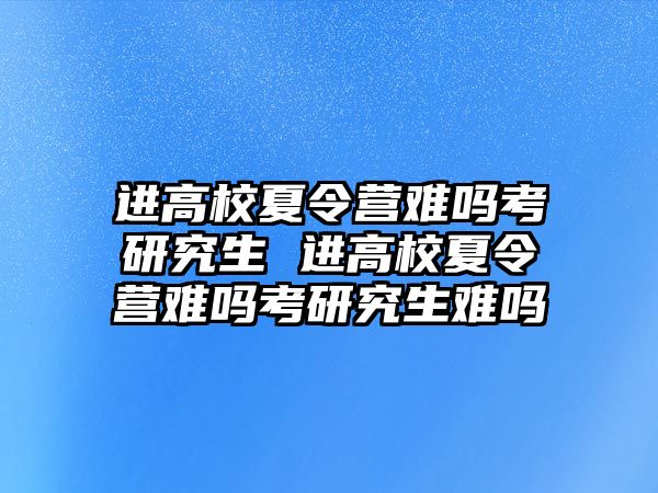 进高校夏令营难吗考研究生 进高校夏令营难吗考研究生难吗