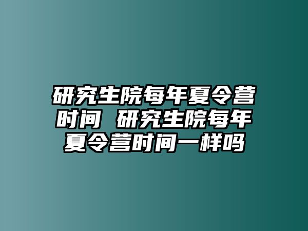 研究生院每年夏令营时间 研究生院每年夏令营时间一样吗