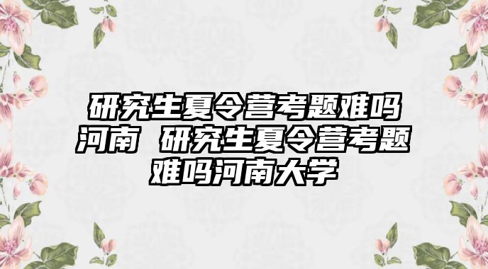 研究生夏令营考题难吗河南 研究生夏令营考题难吗河南大学