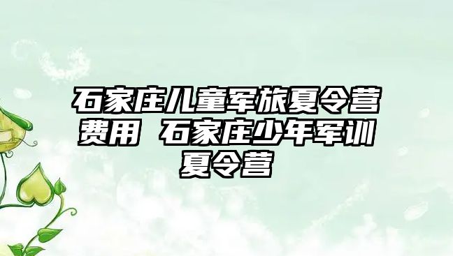 石家庄儿童军旅夏令营费用 石家庄少年军训夏令营