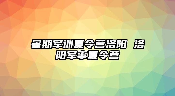 暑期军训夏令营洛阳 洛阳军事夏令营