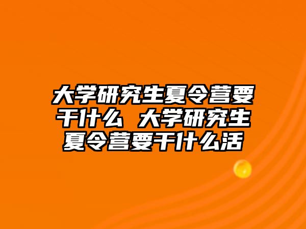 大学研究生夏令营要干什么 大学研究生夏令营要干什么活