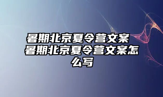 暑期北京夏令营文案 暑期北京夏令营文案怎么写