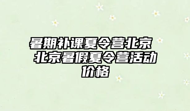 暑期补课夏令营北京 北京暑假夏令营活动价格