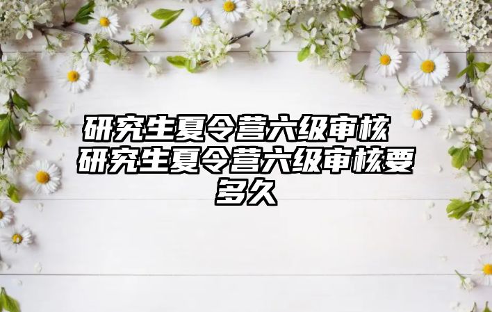 研究生夏令营六级审核 研究生夏令营六级审核要多久