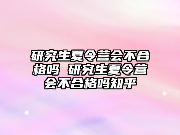 研究生夏令营会不合格吗 研究生夏令营会不合格吗知乎