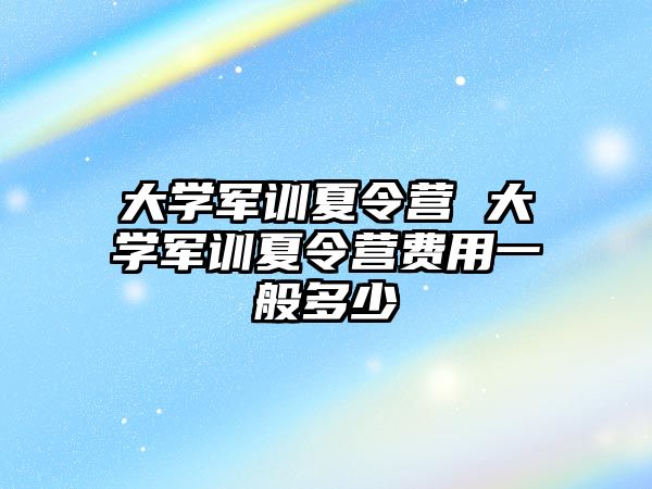 大学军训夏令营 大学军训夏令营费用一般多少