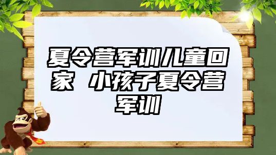 夏令营军训儿童回家 小孩子夏令营军训