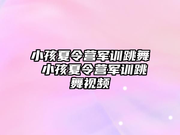 小孩夏令营军训跳舞 小孩夏令营军训跳舞视频