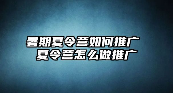 暑期夏令营如何推广 夏令营怎么做推广