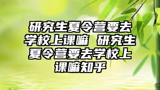 研究生夏令营要去学校上课嘛 研究生夏令营要去学校上课嘛知乎