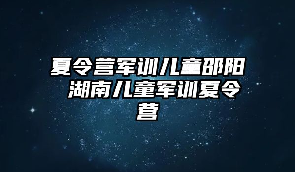 夏令营军训儿童邵阳 湖南儿童军训夏令营