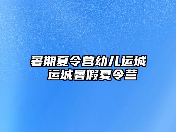 暑期夏令营幼儿运城 运城暑假夏令营