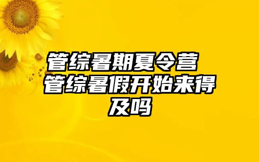 管综暑期夏令营 管综暑假开始来得及吗