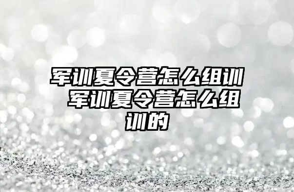 军训夏令营怎么组训 军训夏令营怎么组训的