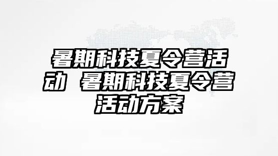 暑期科技夏令营活动 暑期科技夏令营活动方案