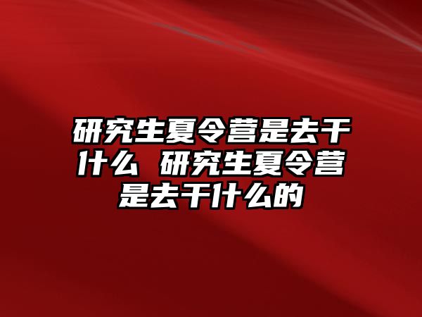 研究生夏令营是去干什么 研究生夏令营是去干什么的