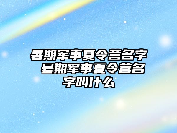 暑期军事夏令营名字 暑期军事夏令营名字叫什么