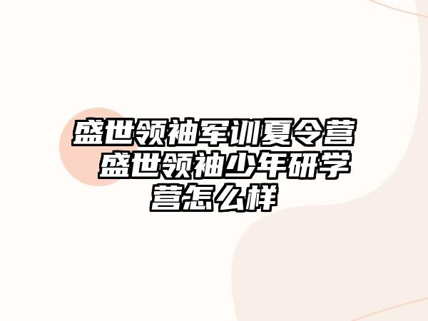 盛世领袖军训夏令营 盛世领袖少年研学营怎么样