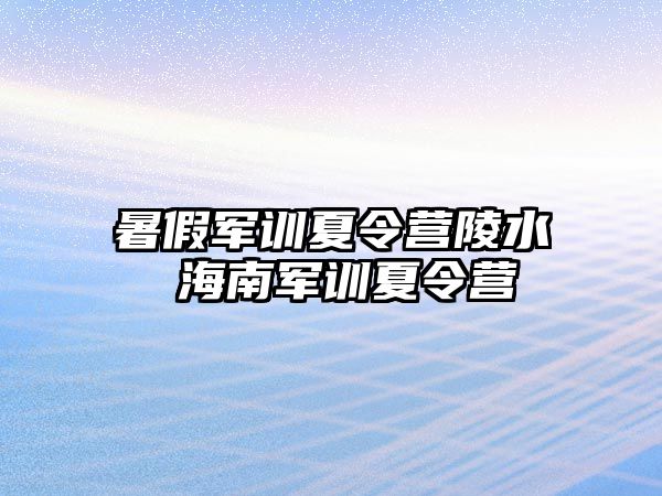 暑假军训夏令营陵水 海南军训夏令营