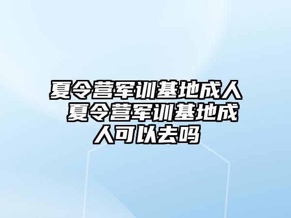 夏令营军训基地成人 夏令营军训基地成人可以去吗