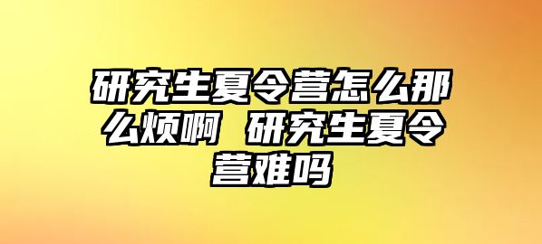 研究生夏令营怎么那么烦啊 研究生夏令营难吗