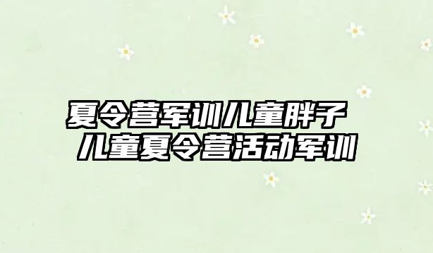 夏令营军训儿童胖子 儿童夏令营活动军训