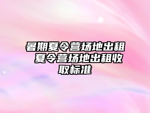 暑期夏令营场地出租 夏令营场地出租收取标准