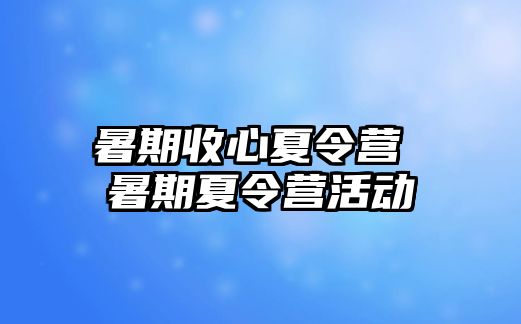 暑期收心夏令营 暑期夏令营活动