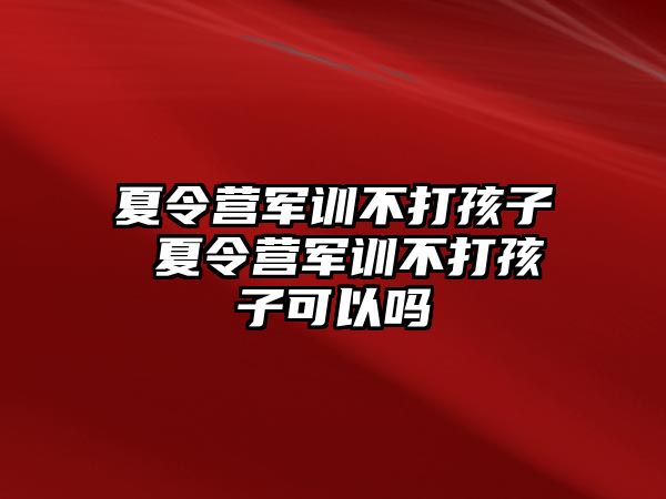 夏令营军训不打孩子 夏令营军训不打孩子可以吗